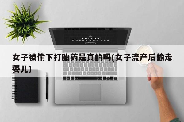堕胎药如何购买女子被偷下打胎药是真的吗(女子流产后偷走婴儿)