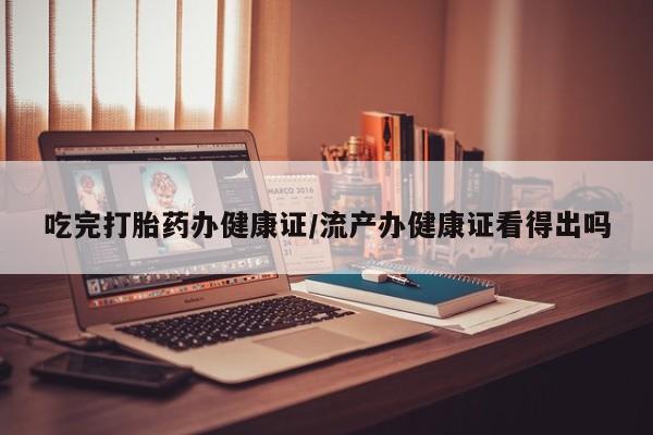 堕胎药如何购买吃完打胎药办健康证/流产办健康证看得出吗
