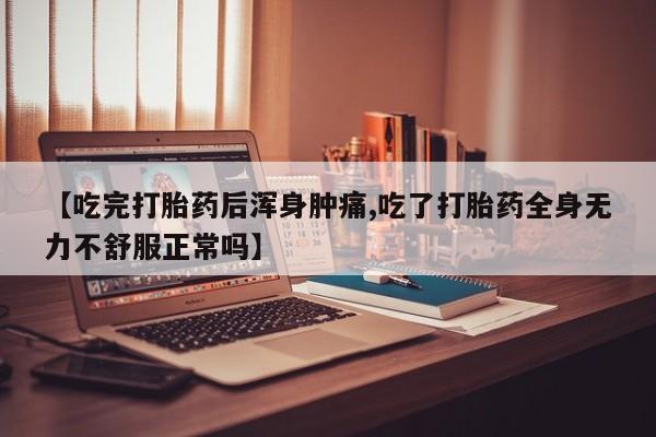 堕胎药如何购买【吃完打胎药后浑身肿痛,吃了打胎药全身无力不舒服正常吗】
