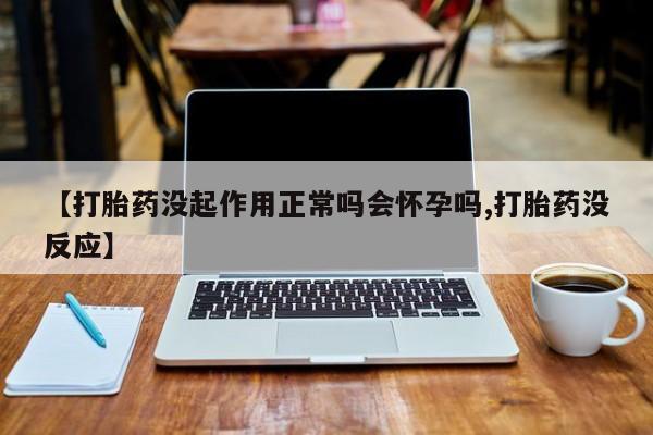 堕胎药如何购买【打胎药没起作用正常吗会怀孕吗,打胎药没反应】