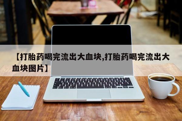 堕胎药如何购买【打胎药喝完流出大血块,打胎药喝完流出大血块图片】