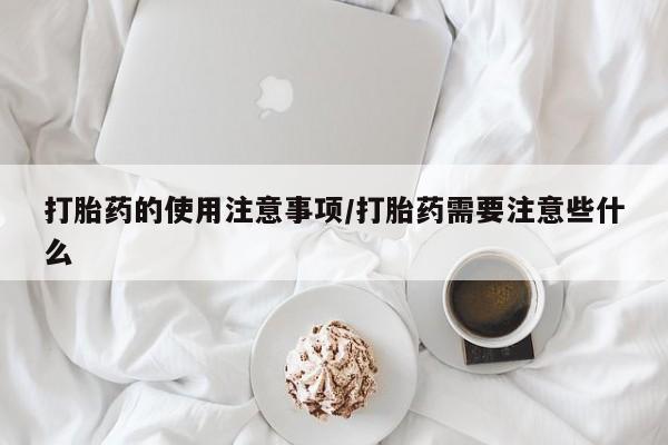 堕胎药如何购买打胎药的使用注意事项/打胎药需要注意些什么