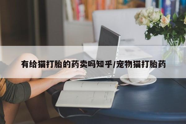 堕胎药如何购买有给猫打胎的药卖吗知乎/宠物猫打胎药