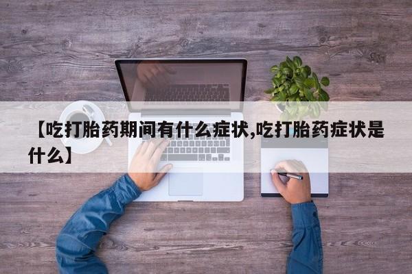 堕胎药如何购买【吃打胎药期间有什么症状,吃打胎药症状是什么】