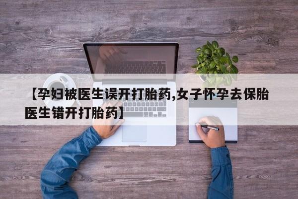 堕胎药如何购买【孕妇被医生误开打胎药,女子怀孕去保胎 医生错开打胎药】