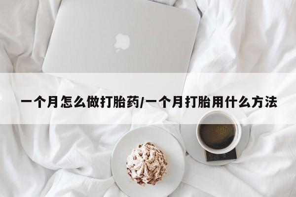 堕胎药如何购买一个月怎么做打胎药/一个月打胎用什么方法