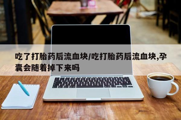 堕胎药如何购买吃了打胎药后流血块/吃打胎药后流血块,孕囊会随着掉下来吗