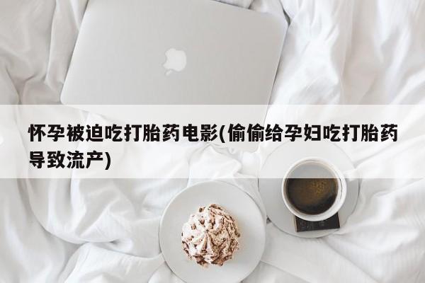 堕胎药如何购买怀孕被迫吃打胎药电影(偷偷给孕妇吃打胎药导致流产)