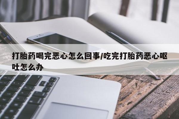 堕胎药如何购买打胎药喝完恶心怎么回事/吃完打胎药恶心呕吐怎么办