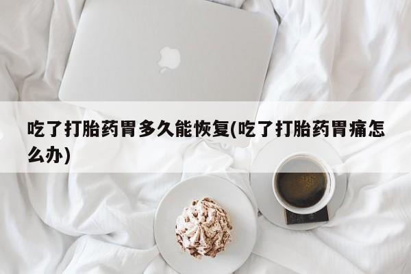 堕胎药如何购买吃了打胎药胃多久能恢复(吃了打胎药胃痛怎么办)