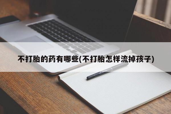 堕胎药如何购买不打胎的药有哪些(不打胎怎样流掉孩子)