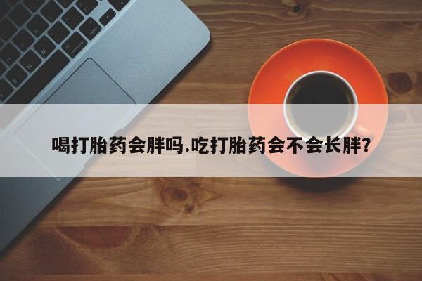 堕胎药如何购买喝打胎药会胖吗.吃打胎药会不会长胖？