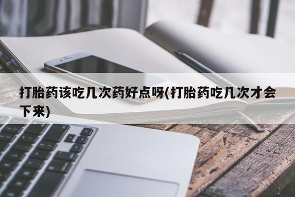堕胎药如何购买打胎药该吃几次药好点呀(打胎药吃几次才会下来)