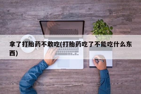 堕胎药如何购买拿了打胎药不敢吃(打胎药吃了不能吃什么东西)