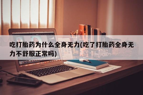 堕胎药如何购买吃打胎药为什么全身无力(吃了打胎药全身无力不舒服正常吗)