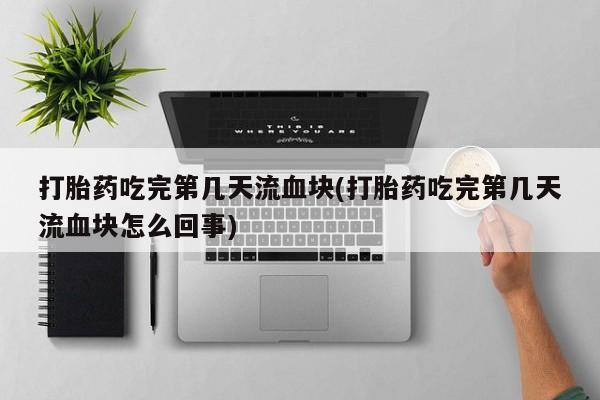 堕胎药如何购买打胎药吃完第几天流血块(打胎药吃完第几天流血块怎么回事)