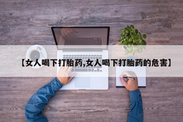 堕胎药如何购买【女人喝下打胎药,女人喝下打胎药的危害】