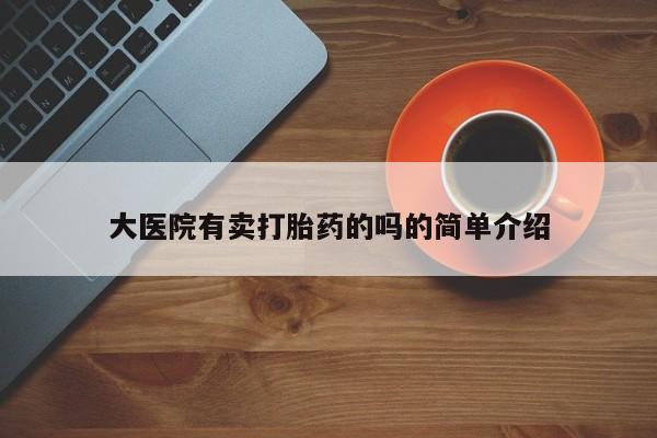 堕胎药如何购买大医院有卖打胎药的吗的简单介绍
