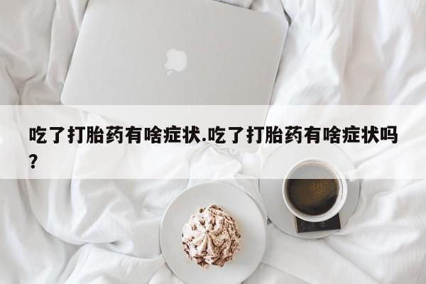 堕胎药如何购买吃了打胎药有啥症状.吃了打胎药有啥症状吗？
