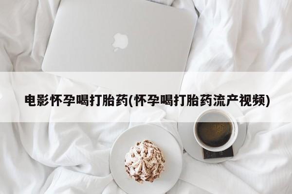 堕胎药如何购买电影怀孕喝打胎药(怀孕喝打胎药流产视频)