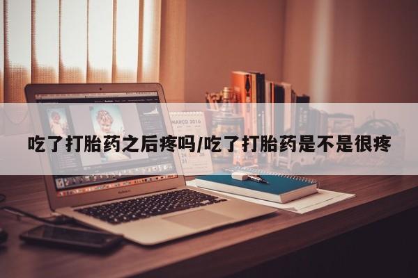 堕胎药如何购买吃了打胎药之后疼吗/吃了打胎药是不是很疼