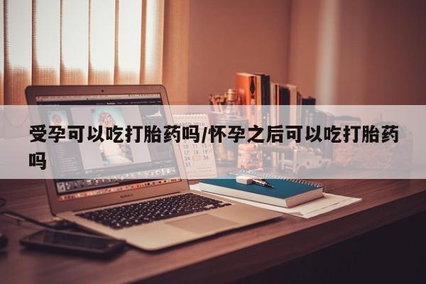 堕胎药如何购买受孕可以吃打胎药吗/怀孕之后可以吃打胎药吗
