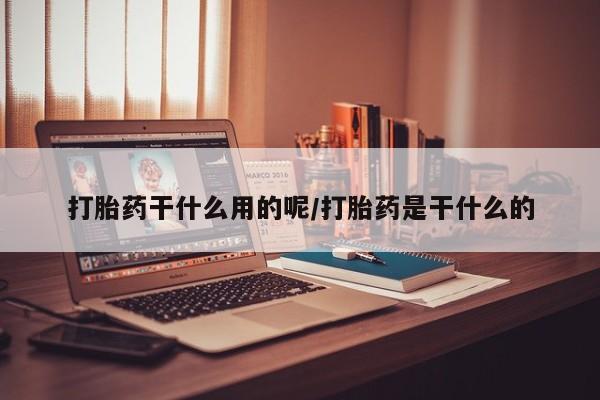 堕胎药如何购买打胎药干什么用的呢/打胎药是干什么的