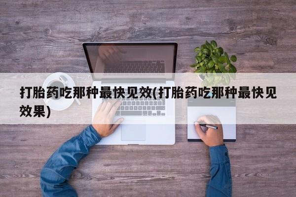 堕胎药如何购买打胎药吃那种最快见效(打胎药吃那种最快见效果)