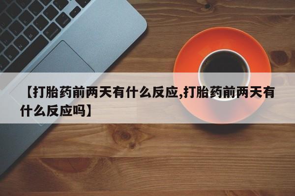 堕胎药如何购买【打胎药前两天有什么反应,打胎药前两天有什么反应吗】