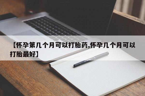 堕胎药如何购买【怀孕第几个月可以打胎药,怀孕几个月可以打胎最好】