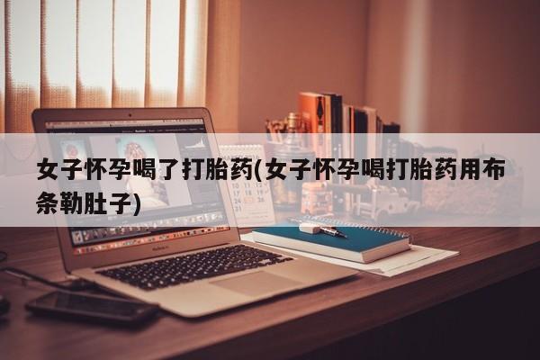 堕胎药如何购买女子怀孕喝了打胎药(女子怀孕喝打胎药用布条勒肚子)