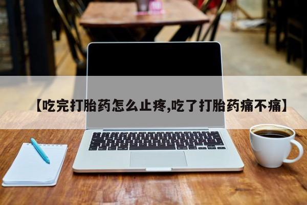 堕胎药如何购买【吃完打胎药怎么止疼,吃了打胎药痛不痛】