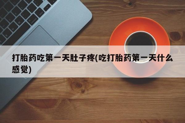 堕胎药如何购买打胎药吃第一天肚子疼(吃打胎药第一天什么感觉)