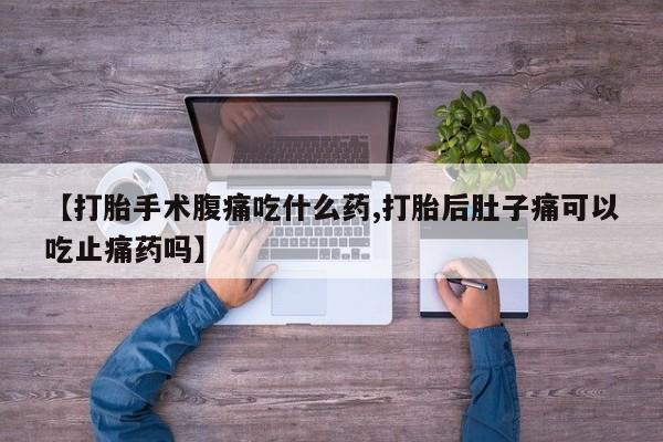 堕胎药如何购买【打胎手术腹痛吃什么药,打胎后肚子痛可以吃止痛药吗】