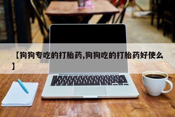 堕胎药如何购买【狗狗专吃的打胎药,狗狗吃的打胎药好使么】