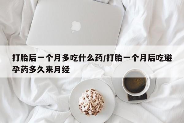 堕胎药如何购买打胎后一个月多吃什么药/打胎一个月后吃避孕药多久来月经