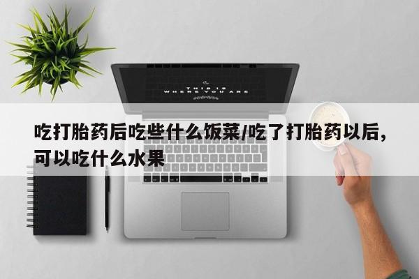 堕胎药如何购买吃打胎药后吃些什么饭菜/吃了打胎药以后,可以吃什么水果