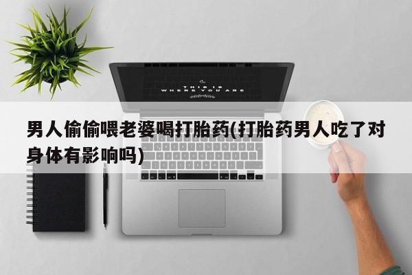 堕胎药如何购买男人偷偷喂老婆喝打胎药(打胎药男人吃了对身体有影响吗)