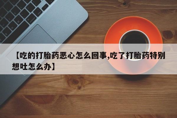 堕胎药如何购买【吃的打胎药恶心怎么回事,吃了打胎药特别想吐怎么办】