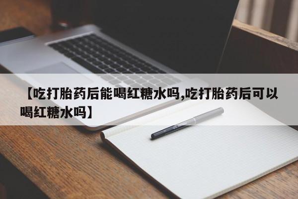 堕胎药如何购买【吃打胎药后能喝红糖水吗,吃打胎药后可以喝红糖水吗】