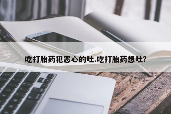 堕胎药如何购买吃打胎药犯恶心的吐.吃打胎药想吐？