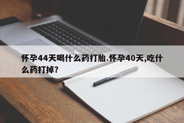 堕胎药如何购买怀孕44天喝什么药打胎.怀孕40天,吃什么药打掉？