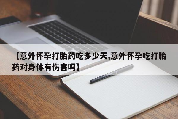 堕胎药如何购买【意外怀孕打胎药吃多少天,意外怀孕吃打胎药对身体有伤害吗】