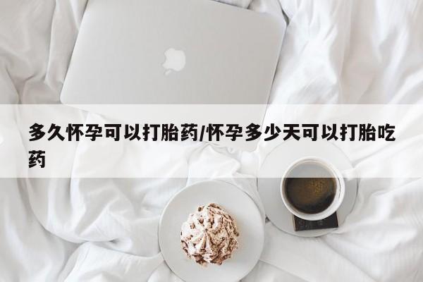 堕胎药如何购买多久怀孕可以打胎药/怀孕多少天可以打胎吃药