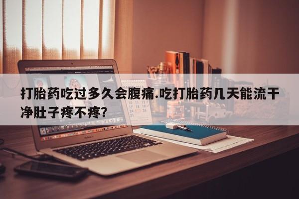 堕胎药如何购买打胎药吃过多久会腹痛.吃打胎药几天能流干净肚子疼不疼？