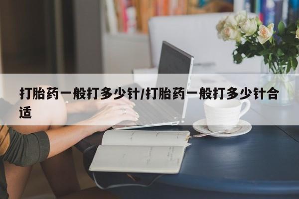 堕胎药如何购买打胎药一般打多少针/打胎药一般打多少针合适