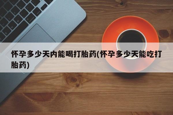 堕胎药如何购买怀孕多少天内能喝打胎药(怀孕多少天能吃打胎药)
