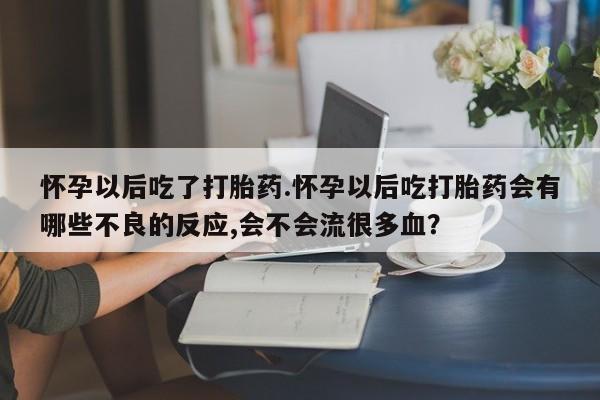堕胎药如何购买怀孕以后吃了打胎药.怀孕以后吃打胎药会有哪些不良的反应,会不会流很多血？