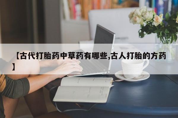 堕胎药如何购买【古代打胎药中草药有哪些,古人打胎的方药】