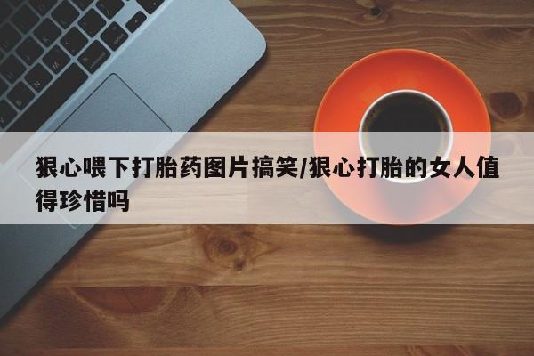 堕胎药如何购买狠心喂下打胎药图片搞笑/狠心打胎的女人值得珍惜吗
